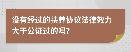 沒有經(jīng)過的扶養(yǎng)協(xié)議法律效力大于公證過的嗎？