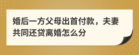 婚后一方父母出首付款，夫妻共同還貸離婚怎么分
