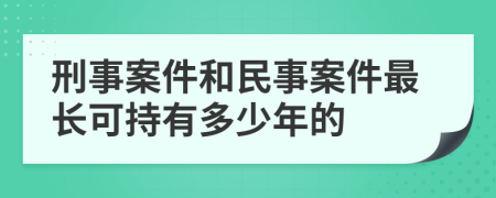 刑事案件和民事案件最長(zhǎng)可持有多少年的