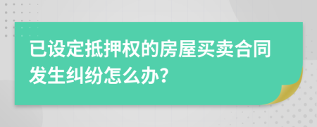 已設(shè)定抵押權(quán)的房屋買賣合同發(fā)生糾紛怎么辦？