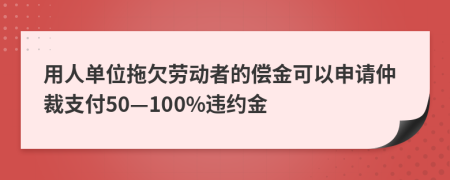 用人單位拖欠勞動者的償金可以申請仲裁支付50—100%違約金