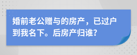 婚前老公贈(zèng)與的房產(chǎn)，已過(guò)戶(hù)到我名下。后房產(chǎn)歸誰(shuí)？