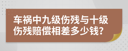 車禍中九級傷殘與十級傷殘賠償相差多少錢？