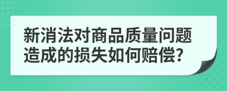 新消法對(duì)商品質(zhì)量問(wèn)題造成的損失如何賠償?