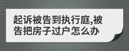 起訴被告到執(zhí)行庭,被告把房子過(guò)戶(hù)怎么辦