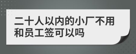 二十人以內(nèi)的小廠不用和員工簽可以嗎