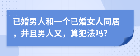 已婚男人和一個已婚女人同居，并且男人又，算犯法嗎？