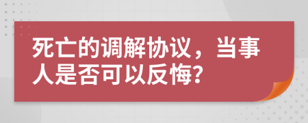 死亡的調(diào)解協(xié)議，當(dāng)事人是否可以反悔？