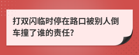 打雙閃臨時(shí)停在路口被別人倒車撞了誰的責(zé)任?