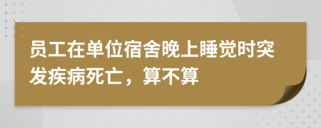 員工在單位宿舍晚上睡覺時突發(fā)疾病死亡，算不算