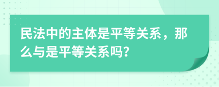 民法中的主體是平等關(guān)系，那么與是平等關(guān)系嗎？