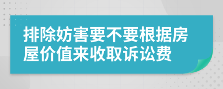 排除妨害要不要根據(jù)房屋價(jià)值來收取訴訟費(fèi)