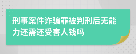 刑事案件詐騙罪被判刑后無能力還需還受害人錢嗎