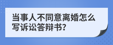 當事人不同意離婚怎么寫訴訟答辯書？