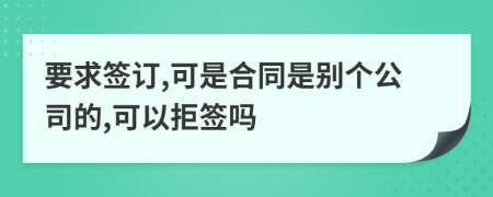 要求簽訂,可是合同是別個(gè)公司的,可以拒簽嗎