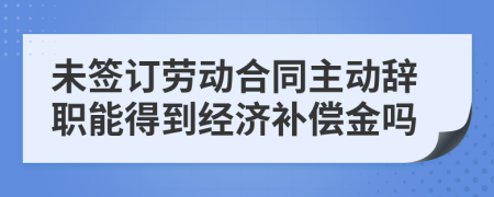 未簽訂勞動(dòng)合同主動(dòng)辭職能得到經(jīng)濟(jì)補(bǔ)償金嗎