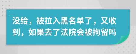 沒給，被拉入黑名單了，又收到，如果去了法院會(huì)被拘留嗎
