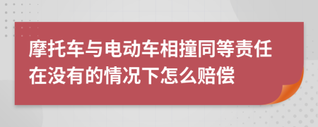 摩托車與電動(dòng)車相撞同等責(zé)任在沒(méi)有的情況下怎么賠償