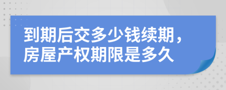 到期后交多少錢續(xù)期，房屋產(chǎn)權(quán)期限是多久