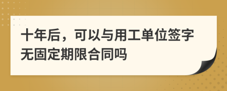 十年后，可以與用工單位簽字無固定期限合同嗎