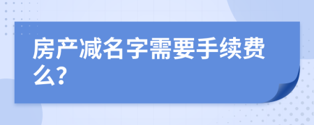 房產(chǎn)減名字需要手續(xù)費么？