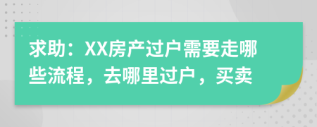 求助：XX房產(chǎn)過戶需要走哪些流程，去哪里過戶，買賣