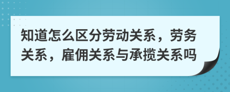 知道怎么區(qū)分勞動(dòng)關(guān)系，勞務(wù)關(guān)系，雇傭關(guān)系與承攬關(guān)系嗎