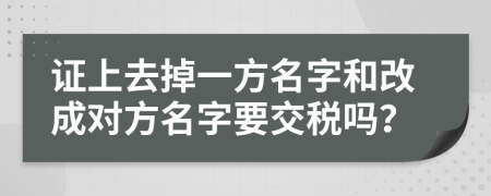 證上去掉一方名字和改成對(duì)方名字要交稅嗎？