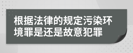 根據法律的規(guī)定污染環(huán)境罪是還是故意犯罪