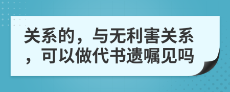 關(guān)系的，與無(wú)利害關(guān)系，可以做代書(shū)遺囑見(jiàn)嗎
