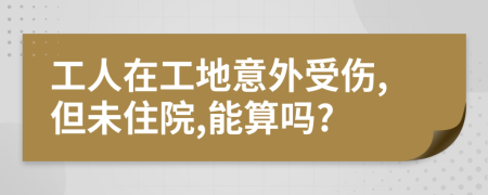 工人在工地意外受傷,但未住院,能算嗎?