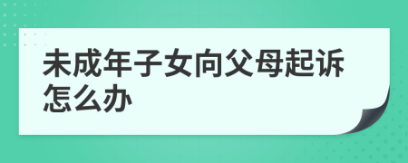 未成年子女向父母起訴怎么辦
