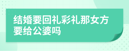 結婚要回禮彩禮那女方要給公婆嗎