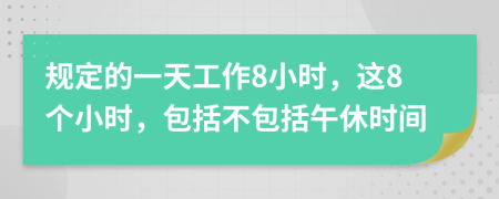 規(guī)定的一天工作8小時(shí)，這8個(gè)小時(shí)，包括不包括午休時(shí)間