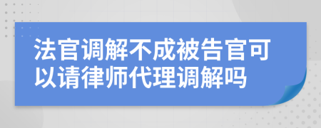 法官調(diào)解不成被告官可以請(qǐng)律師代理調(diào)解嗎