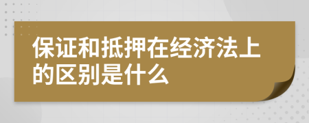 保證和抵押在經(jīng)濟(jì)法上的區(qū)別是什么