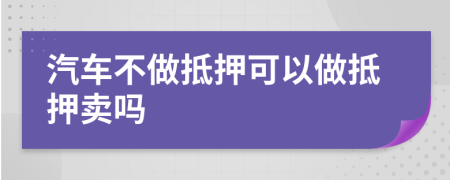 汽車不做抵押可以做抵押賣嗎