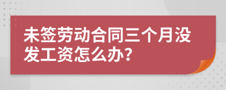 未簽勞動合同三個月沒發(fā)工資怎么辦？