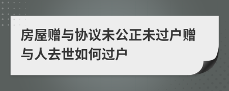 房屋贈(zèng)與協(xié)議未公正未過(guò)戶贈(zèng)與人去世如何過(guò)戶