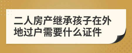 二人房產繼承孩子在外地過戶需要什么證件