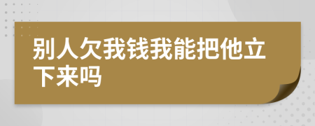 別人欠我錢我能把他立下來嗎