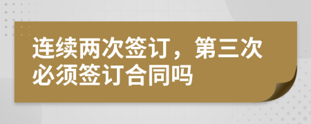 連續(xù)兩次簽訂，第三次必須簽訂合同嗎