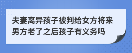夫妻離異孩子被判給女方將來男方老了之后孩子有義務(wù)嗎