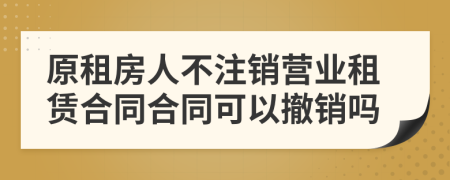 原租房人不注銷營業(yè)租賃合同合同可以撤銷嗎