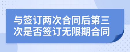 與簽訂兩次合同后第三次是否簽訂無(wú)限期合同