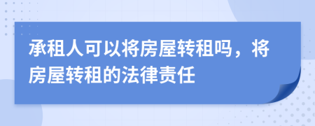 承租人可以將房屋轉(zhuǎn)租嗎，將房屋轉(zhuǎn)租的法律責(zé)任