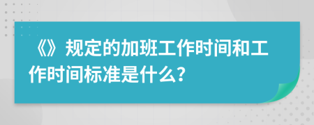 《》規(guī)定的加班工作時間和工作時間標(biāo)準(zhǔn)是什么？