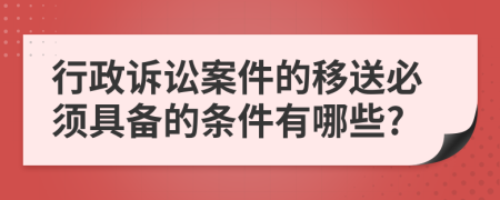 行政訴訟案件的移送必須具備的條件有哪些?
