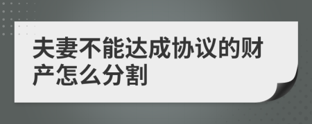 夫妻不能達(dá)成協(xié)議的財(cái)產(chǎn)怎么分割