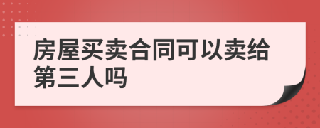 房屋買賣合同可以賣給第三人嗎